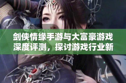 剑侠情缘手游与大富豪游戏深度评测，探讨游戏行业新动态