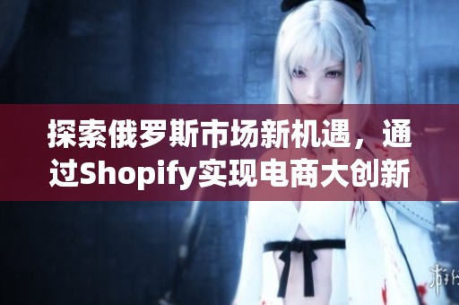 探索俄罗斯市场新机遇，通过Shopify实现电商大创新