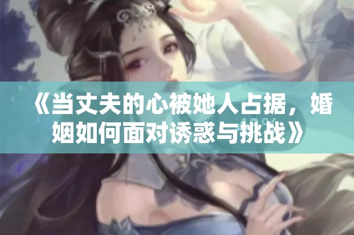《当丈夫的心被她人占据，婚姻如何面对诱惑与挑战》