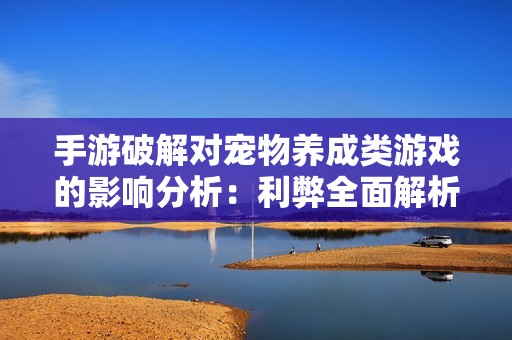 手游破解对宠物养成类游戏的影响分析：利弊全面解析