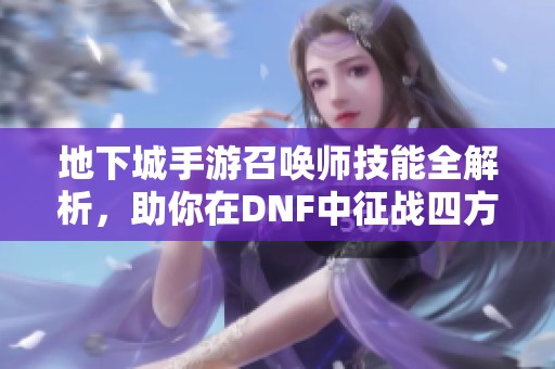 地下城手游召唤师技能全解析，助你在DNF中征战四方