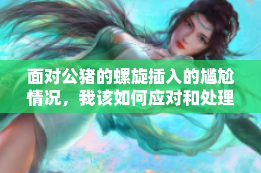 面对公猪的螺旋插入的尴尬情况，我该如何应对和处理