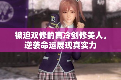 被迫双修的高冷剑修美人，逆袭命运展现真实力