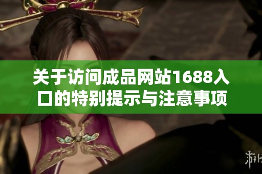 关于访问成品网站1688入口的特别提示与注意事项