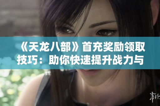 《天龙八部》首充奖励领取技巧：助你快速提升战力与游戏体验的秘密攻略
