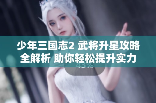 少年三国志2 武将升星攻略全解析 助你轻松提升实力