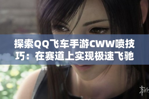 探索QQ飞车手游CWW喷技巧：在赛道上实现极速飞驰与极限挑战