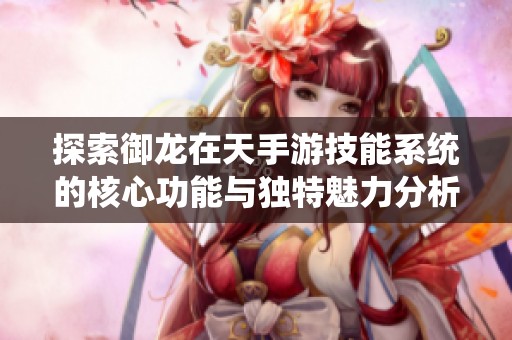 探索御龙在天手游技能系统的核心功能与独特魅力分析