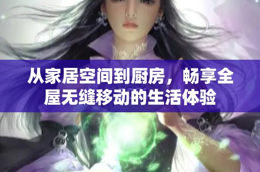 从家居空间到厨房，畅享全屋无缝移动的生活体验
