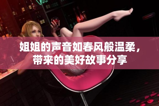 姐姐的声音如春风般温柔，带来的美好故事分享