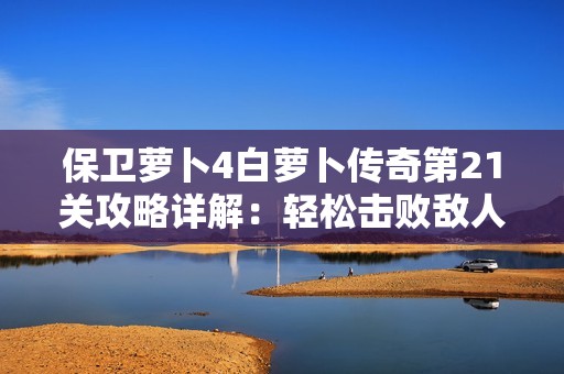 保卫萝卜4白萝卜传奇第21关攻略详解：轻松击败敌人方法分享