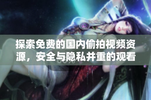 探索免费的国内偷拍视频资源，安全与隐私并重的观看体验