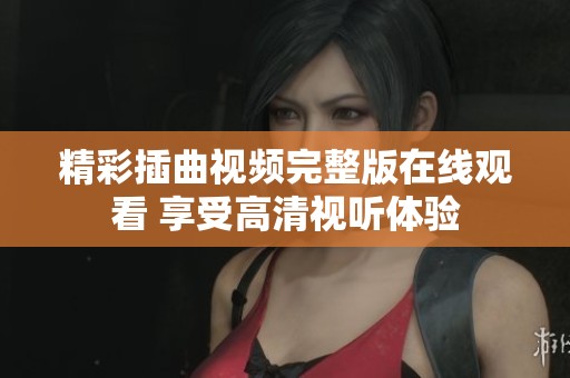 精彩插曲视频完整版在线观看 享受高清视听体验