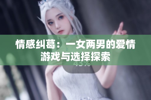 情感纠葛：一女两男的爱情游戏与选择探索