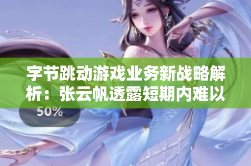 字节跳动游戏业务新战略解析：张云帆透露短期内难以取得显著成果