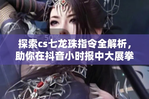 探索cs七龙珠指令全解析，助你在抖音小时报中大展拳脚
