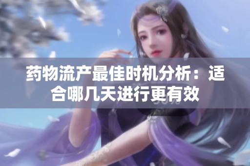 药物流产最佳时机分析：适合哪几天进行更有效