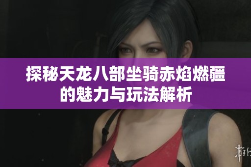 探秘天龙八部坐骑赤焰燃疆的魅力与玩法解析