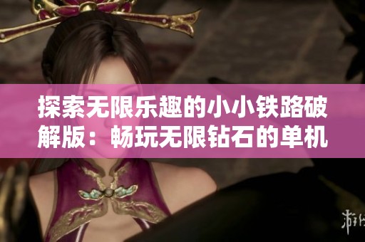 探索无限乐趣的小小铁路破解版：畅玩无限钻石的单机体验