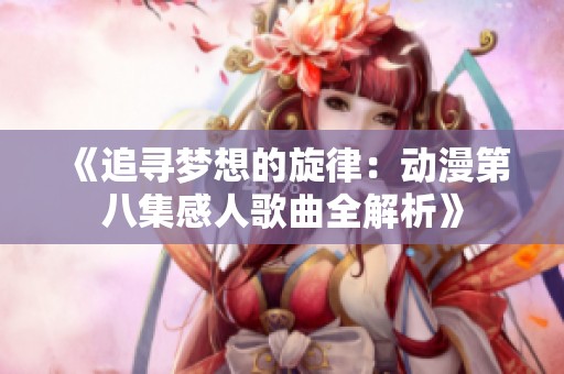 《追寻梦想的旋律：动漫第八集感人歌曲全解析》