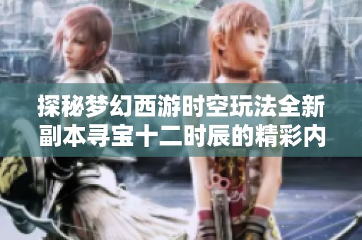 探秘梦幻西游时空玩法全新副本寻宝十二时辰的精彩内容与挑战