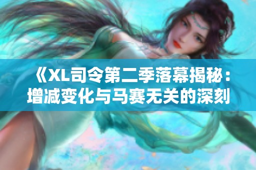 《XL司令第二季落幕揭秘：增减变化与马赛无关的深刻分析》