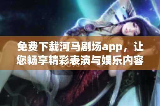 免费下载河马剧场app，让您畅享精彩表演与娱乐内容