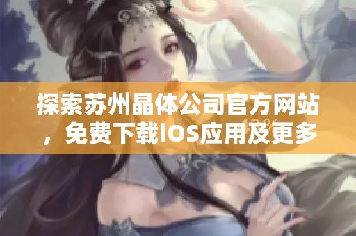 探索苏州晶体公司官方网站，免费下载iOS应用及更多精彩内容