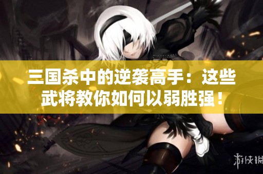 三国杀中的逆袭高手：这些武将教你如何以弱胜强！