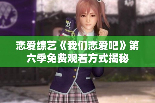 恋爱综艺《我们恋爱吧》第六季免费观看方式揭秘