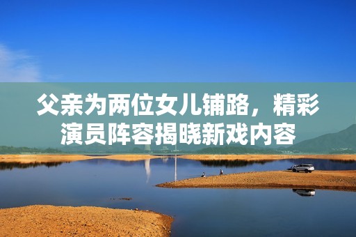 父亲为两位女儿铺路，精彩演员阵容揭晓新戏内容