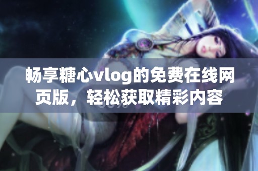 畅享糖心vlog的免费在线网页版，轻松获取精彩内容
