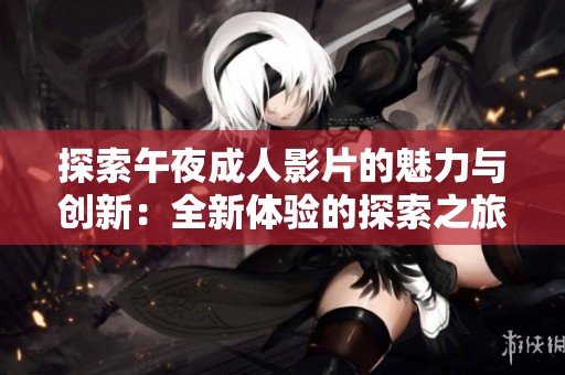 探索午夜成人影片的魅力与创新：全新体验的探索之旅