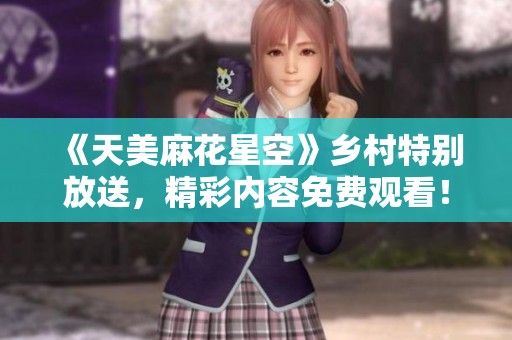《天美麻花星空》乡村特别放送，精彩内容免费观看！