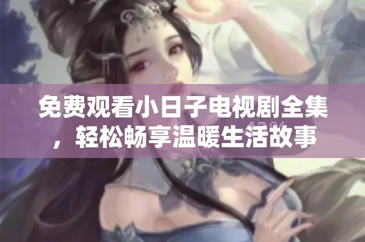 免费观看小日子电视剧全集，轻松畅享温暖生活故事