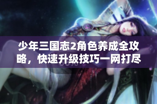 少年三国志2角色养成全攻略，快速升级技巧一网打尽