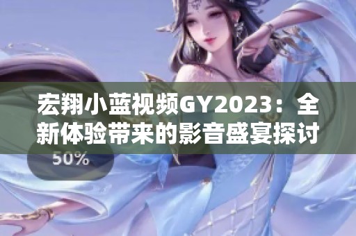 宏翔小蓝视频GY2023：全新体验带来的影音盛宴探讨