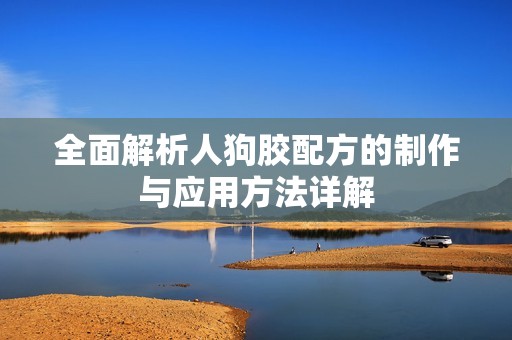 全面解析人狗胶配方的制作与应用方法详解