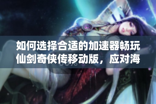 如何选择合适的加速器畅玩仙剑奇侠传移动版，应对海外访问中国游戏的难题