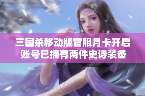 三国杀移动版官服月卡开启 账号已拥有两件史诗装备的全新体验