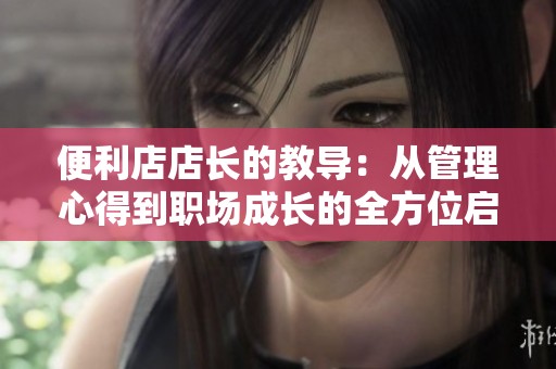 便利店店长的教导：从管理心得到职场成长的全方位启示