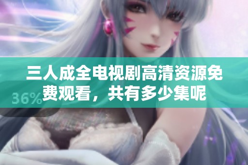 三人成全电视剧高清资源免费观看，共有多少集呢