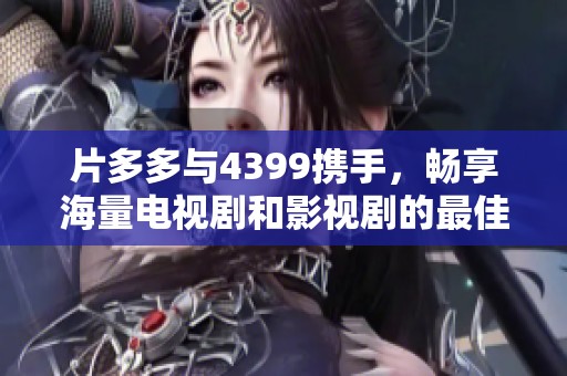 片多多与4399携手，畅享海量电视剧和影视剧的最佳选择