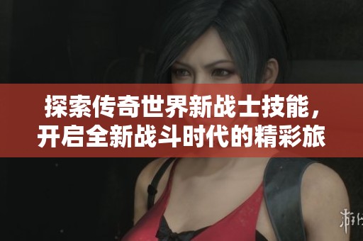 探索传奇世界新战士技能，开启全新战斗时代的精彩旅程