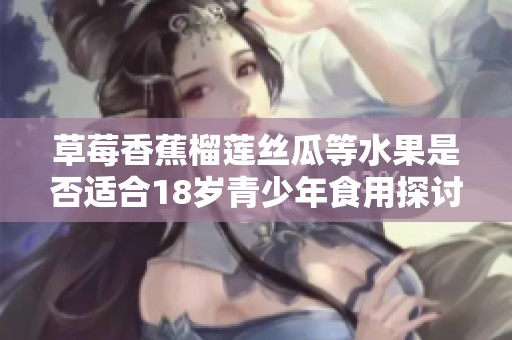 草莓香蕉榴莲丝瓜等水果是否适合18岁青少年食用探讨