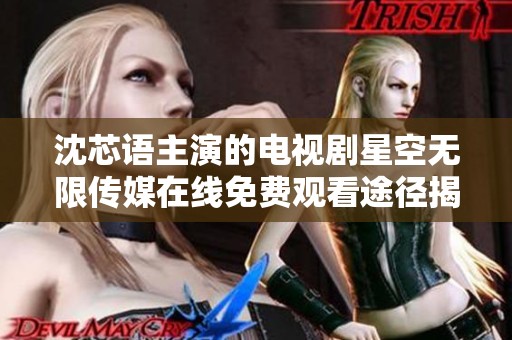 沈芯语主演的电视剧星空无限传媒在线免费观看途径揭秘