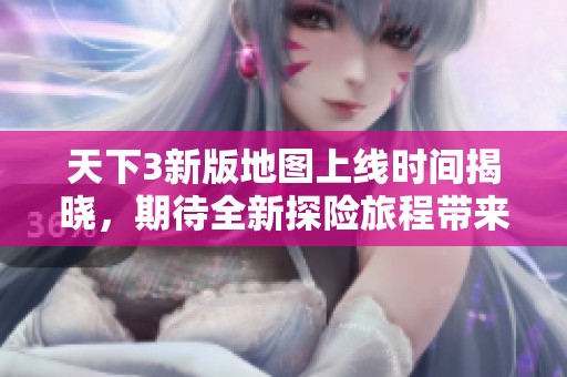 天下3新版地图上线时间揭晓，期待全新探险旅程带来的奇妙体验