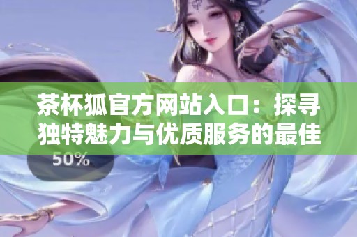 茶杯狐官方网站入口：探寻独特魅力与优质服务的最佳选择