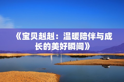 《宝贝赳赳：温暖陪伴与成长的美好瞬间》