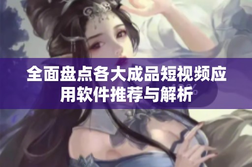 全面盘点各大成品短视频应用软件推荐与解析
